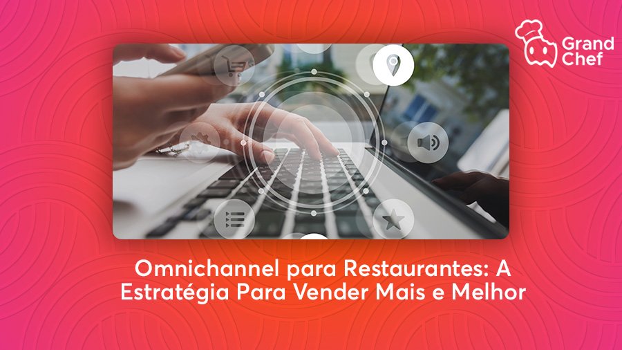 Omnichannel para Restaurantes: A Estratégia Para Vender Mais e Melhor